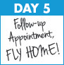 Day 5: Follow-up Appointment/Fly Home